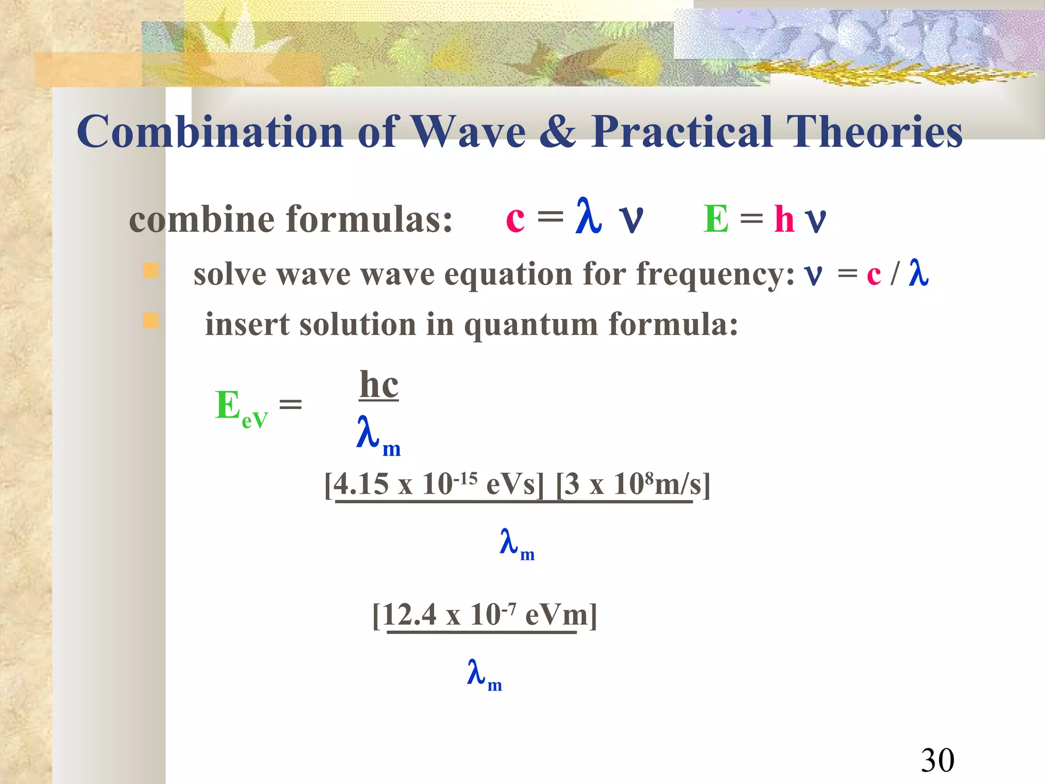 Combination of Wave & Practical Theories combine formulas:  c  =       E  =  h       solve wave wave equation for frequency:    =  c  /     insert solution in quantum formula: [4.15 x 10 -15  eVs] [3 x 10 8 m/s]  m [12.4 x 10 -7  eVm]  m hc  m E eV   =  