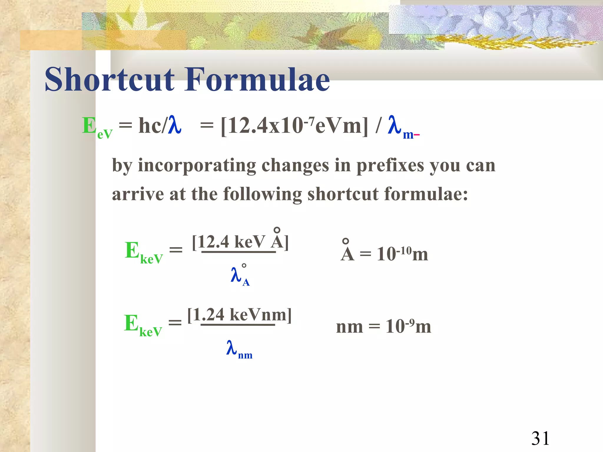 Shortcut Formulae E eV  = hc/    = [12.4x10 -7 eVm]   /   m   by incorporating changes in prefixes you can arrive at the following shortcut formulae: nm = 10 -9 m  [12.4 keV A]  A  E keV   = A = 10 -10 m  [1.24 keVnm]  nm E keV   = 