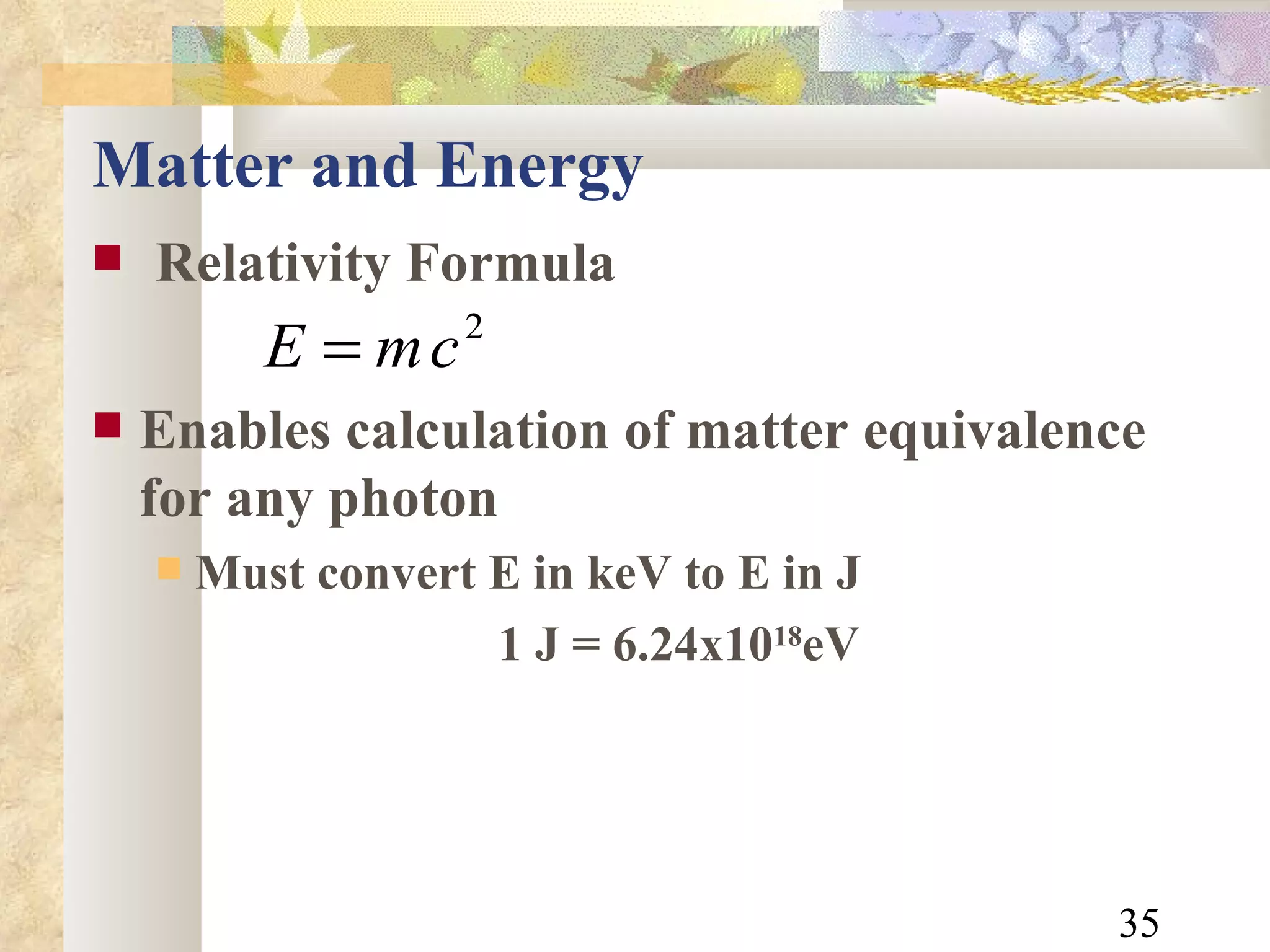Matter and Energy Relativity Formula Enables calculation of matter equivalence for any photon Must convert E in keV to E in J 1 J = 6.24x10 18 eV 