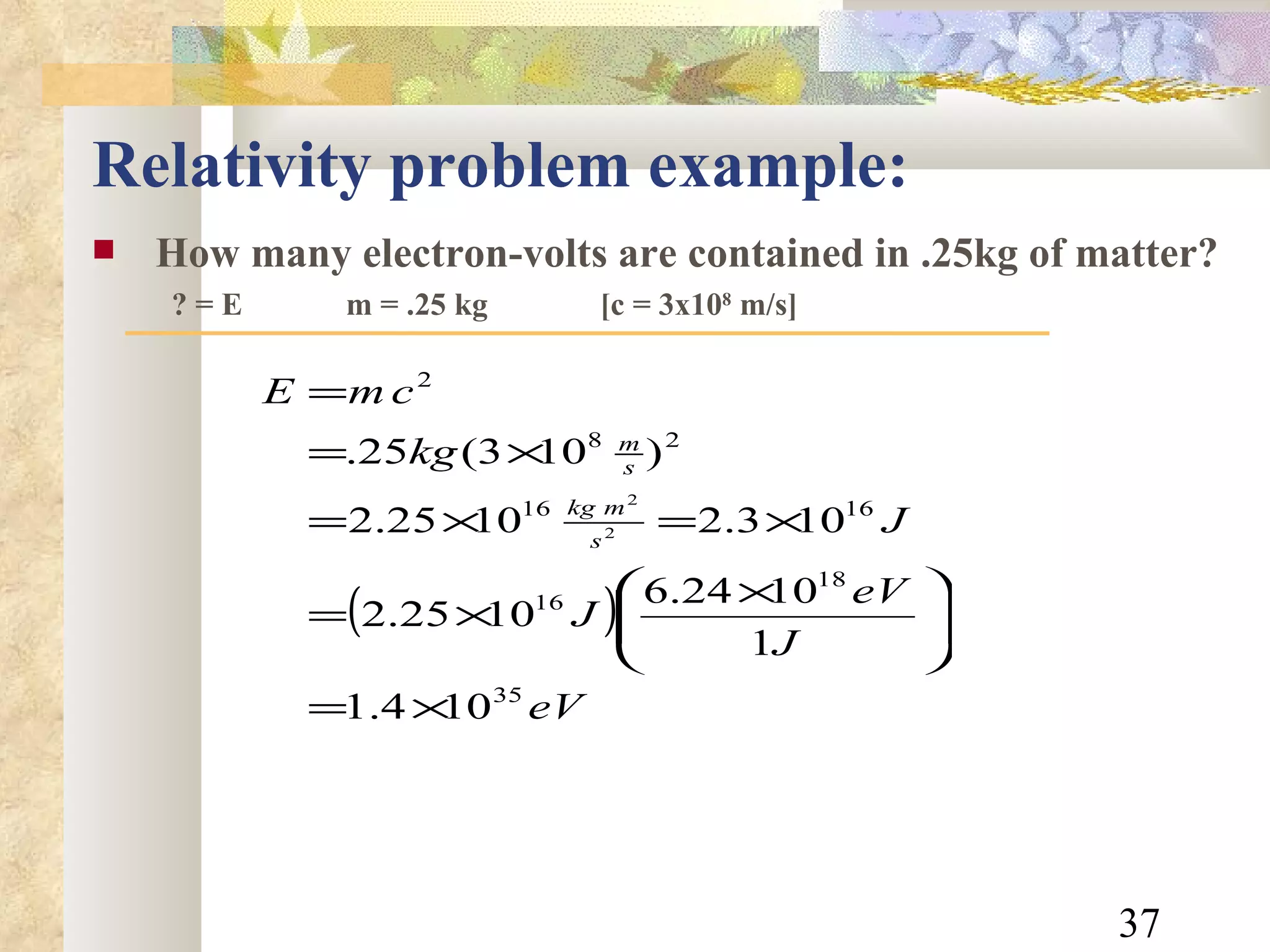 Relativity problem example: How many electron-volts are contained in .25kg of matter? ? = E m = .25 kg [c = 3x10 8  m/s] 