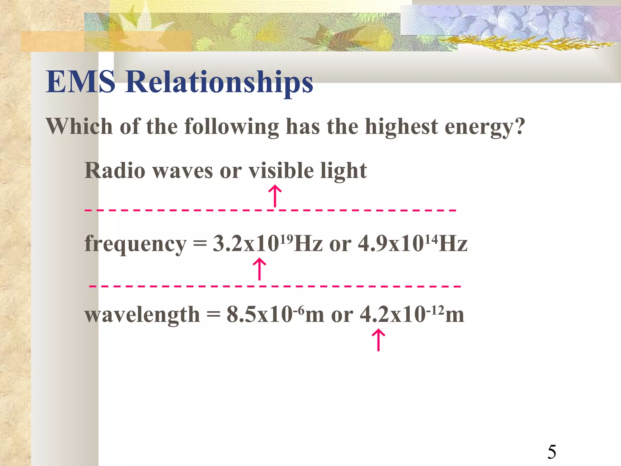 EMS Relationships Which of the following has the highest energy? Radio waves or visible light    frequency = 3.2x10 19 Hz or 4.9x10 14 Hz    wavelength = 8.5x10 -6 m or 4.2x10 -12 m      