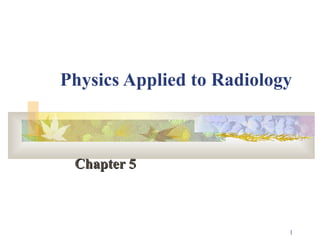 Physics Applied to Radiology   Chapter 5  