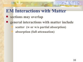 EM Interactions with Matter sections may overlap general interactions with matter include scatter  (w or w/o partial absorption) absorption (full attenuation) 