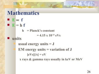 Mathematics E    f E  = h  f   h  = Planck’s constant = 4.15 x 10 -15  eVs units usual energy units = J EM energy units = variation of J [eVs][/s] = eV x rays & gamma rays usually in keV or MeV 