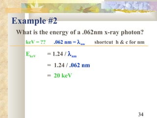Example #2 What is the energy of a .062nm x-ray photon? keV = ??   .062 nm =   nm   shortcut  h & c for nm E keV = 1.24   /   nm =  1.24 /  .062 nm =   20 keV 