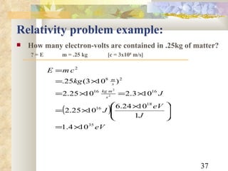Relativity problem example: How many electron-volts are contained in .25kg of matter? ? = E m = .25 kg [c = 3x10 8  m/s] 
