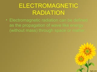 ELECTROMAGNETIC
RADIATION
• Electromagnetic radiation can be defined
as the propagation of wave like energy
(without mass) through space or matter.
 