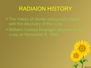 RADIAION HISTORY
The history of dental radiography begins
with the discovery of the x-ray.
Wilhelm Conrad Roentgen discovered the
x-ray on November 8, 1895.
 