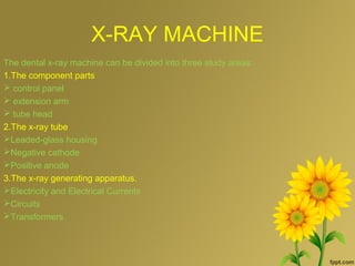X-RAY MACHINE
The dental x-ray machine can be divided into three study areas:
1.The component parts
 control panel
 extension arm
 tube head
2.The x-ray tube
Leaded-glass housing
Negative cathode
Positive anode
3.The x-ray generating apparatus.
Electricity and Electrical Currents
Circuits
Transformers
 