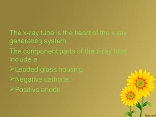 The x-ray tube is the heart of the x-ray
generating system
The component parts of the x-ray tube
include a
Leaded-glass housing
Negative cathode
Positive anode
 