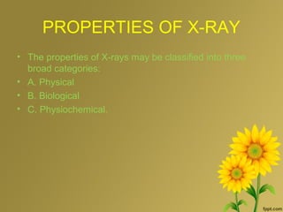 PROPERTIES OF X-RAY
• The properties of X-rays may be classified into three
broad categories:
• A. Physical
• B. Biological
• C. Physiochemical.
 