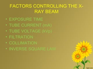 FACTORS CONTROLLING THE X-
RAY BEAM
• EXPOSURE TIME
• TUBE CURRENT (mA)
• TUBE VOLTAGE (kVp)
• FILTRATION
• COLLIMATION
• INVERSE SQUARE LAW
 