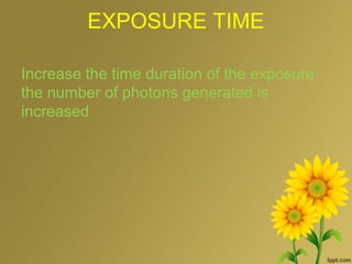 EXPOSURE TIME
Increase the time duration of the exposure,
the number of photons generated is
increased
 
