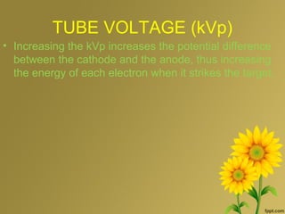 TUBE VOLTAGE (kVp)
• Increasing the kVp increases the potential difference
between the cathode and the anode, thus increasing
the energy of each electron when it strikes the target.
 
