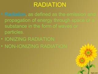 RADIATION
• Radiation, as defined as the emission and
propagation of energy through space or a
substance in the form of waves or
particles.
• IONIZING RADIATION
• NON-IONIZING RADIATION
 