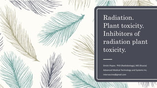Radiation.
Plant toxicity.
Inhibitors of
radiation plant
toxicity.
Dmitri Popov. PhD (Radiobiology), MD (Russia)
Advanced Medical Technology and Systems Inc.
intervaccine@gmail.com
 