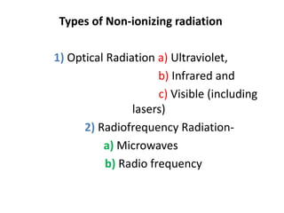 Types of Non-ionizing radiation
1) Optical Radiation a) Ultraviolet,
b) Infrared and
c) Visible (including
lasers)
2) Radiofrequency Radiation-
a) Microwaves
b) Radio frequency
 