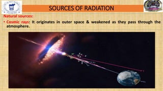 SOURCES OF RADIATION
Natural sources:
• Cosmic rays: It originates in outer space & weakened as they pass through the
atmosphere.
 