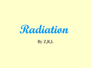 Radiation
By Z,R,L
 
