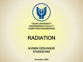 YASAR UNIVERSITY
ENGINEERING FACULTY
COMPUTER ENGINEERING
RADIATION
M.EMIN OZGUNSUR
07030001052
December, 2009
 