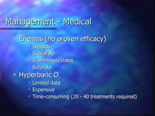 Management - Medical Enemas (no proven efficacy) Steroids Sucralfate 5-aminosalicylates Butyrate Hyperbaric O 2 Limited data Expensive Time-consuming (20 - 40 treatments required) 