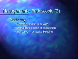 Management - Endoscopic (2) Diathermy Electrode “sticks” to mucosa Unpredictable depth of coagulation Ineffective in excessive bleeding 
