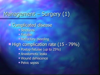 Management – Surgery (1) Complicated disease Strictures Fistulae Refractory bleeding High complication rate (15 - 79%) Postop fistulae (up to 25%) Anastomotic leaks Wound dehiscence Pelvic sepsis 