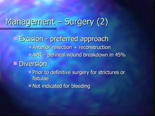 Management – Surgery (2) Excision - preferred approach Anterior resection + reconstruction APR – perineal wound breakdown in 45% Diversion Prior to definitive surgery for strictures or fistulae Not indicated for bleeding 