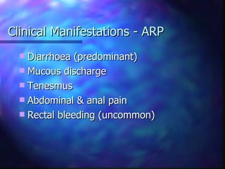 Clinical Manifestations - ARP Diarrhoea (predominant) Mucous discharge Tenesmus Abdominal & anal pain Rectal bleeding (uncommon) 