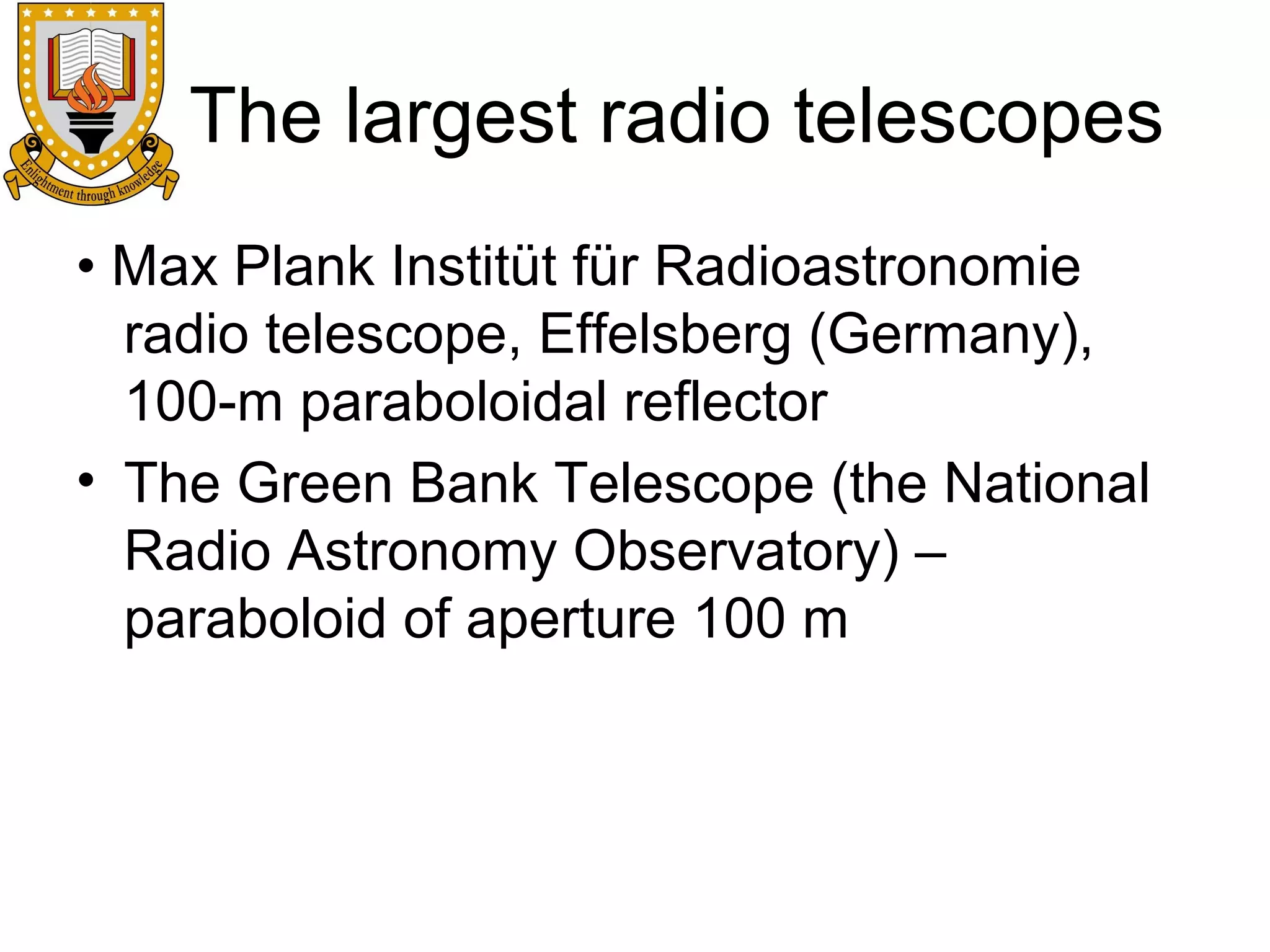 The largest radio telescopes
• Max Plank Institüt für Radioastronomie
radio telescope, Effelsberg (Germany),
100-m paraboloidal reflector
• The Green Bank Telescope (the National
Radio Astronomy Observatory) –
paraboloid of aperture 100 m

 