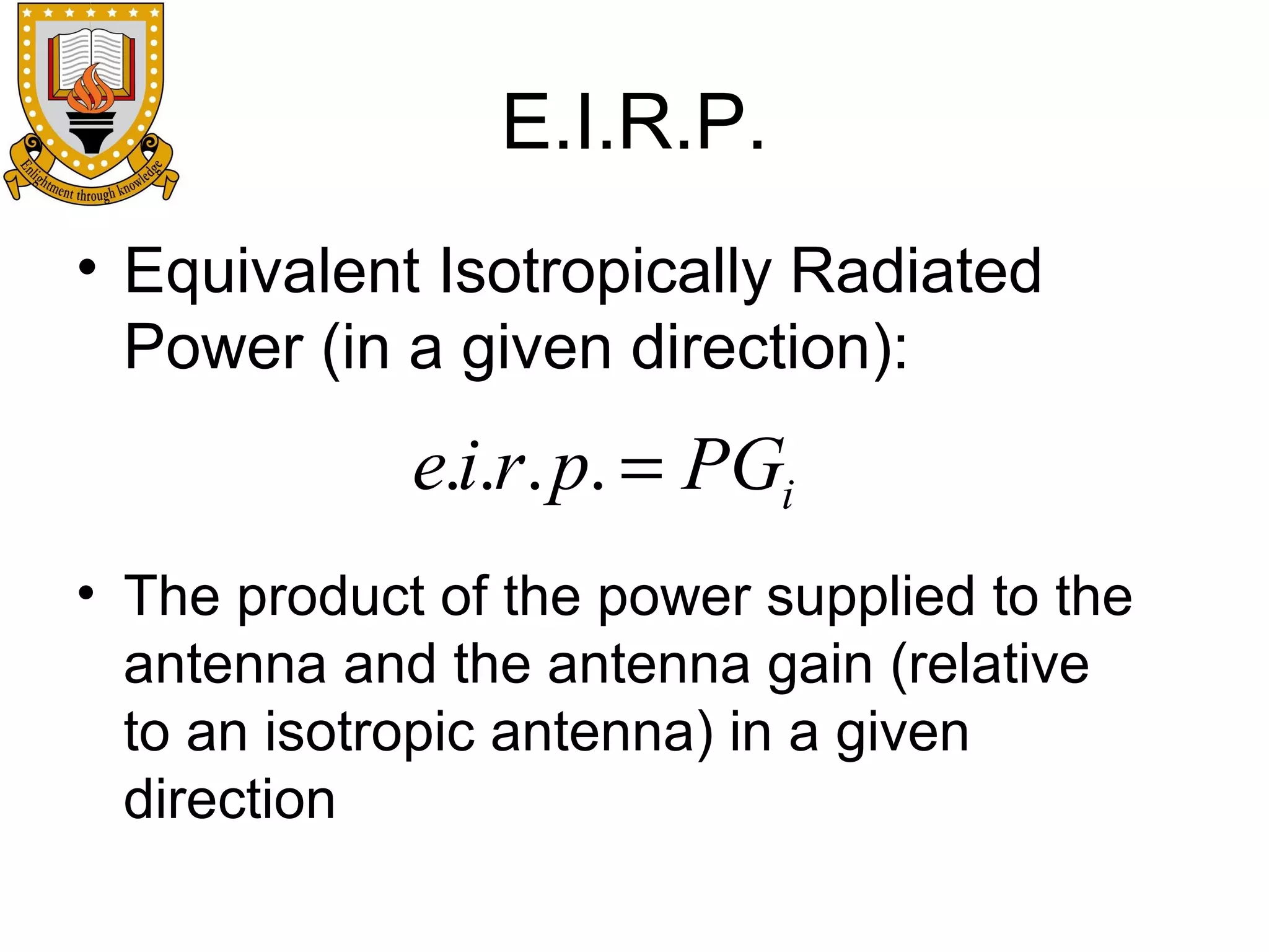 E.I.R.P.
• Equivalent Isotropically Radiated
Power (in a given direction):

e.i.r. p. = PGi
• The product of the power supplied to the
antenna and the antenna gain (relative
to an isotropic antenna) in a given
direction

 