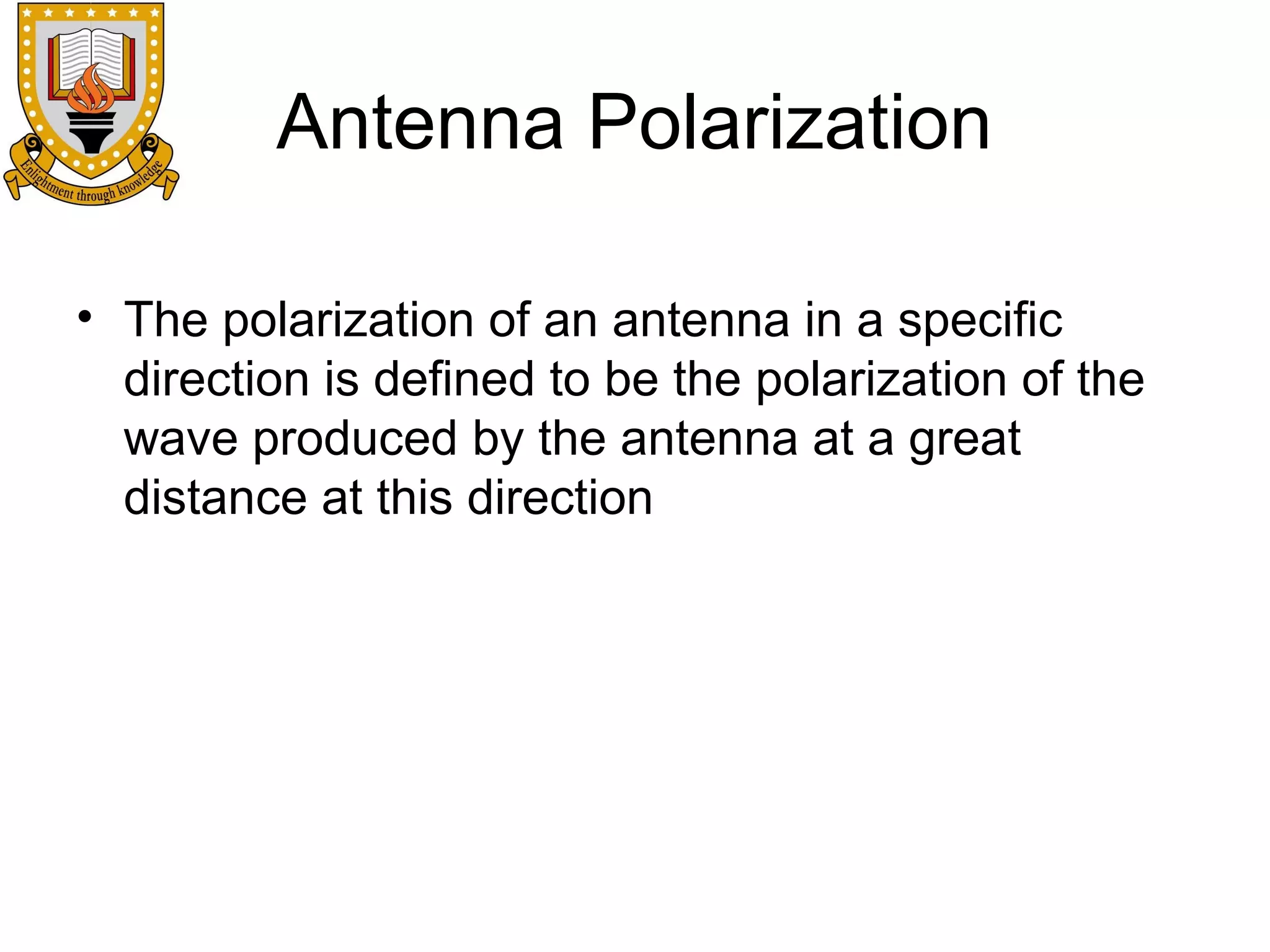 Antenna Polarization
• The polarization of an antenna in a specific
direction is defined to be the polarization of the
wave produced by the antenna at a great
distance at this direction

 