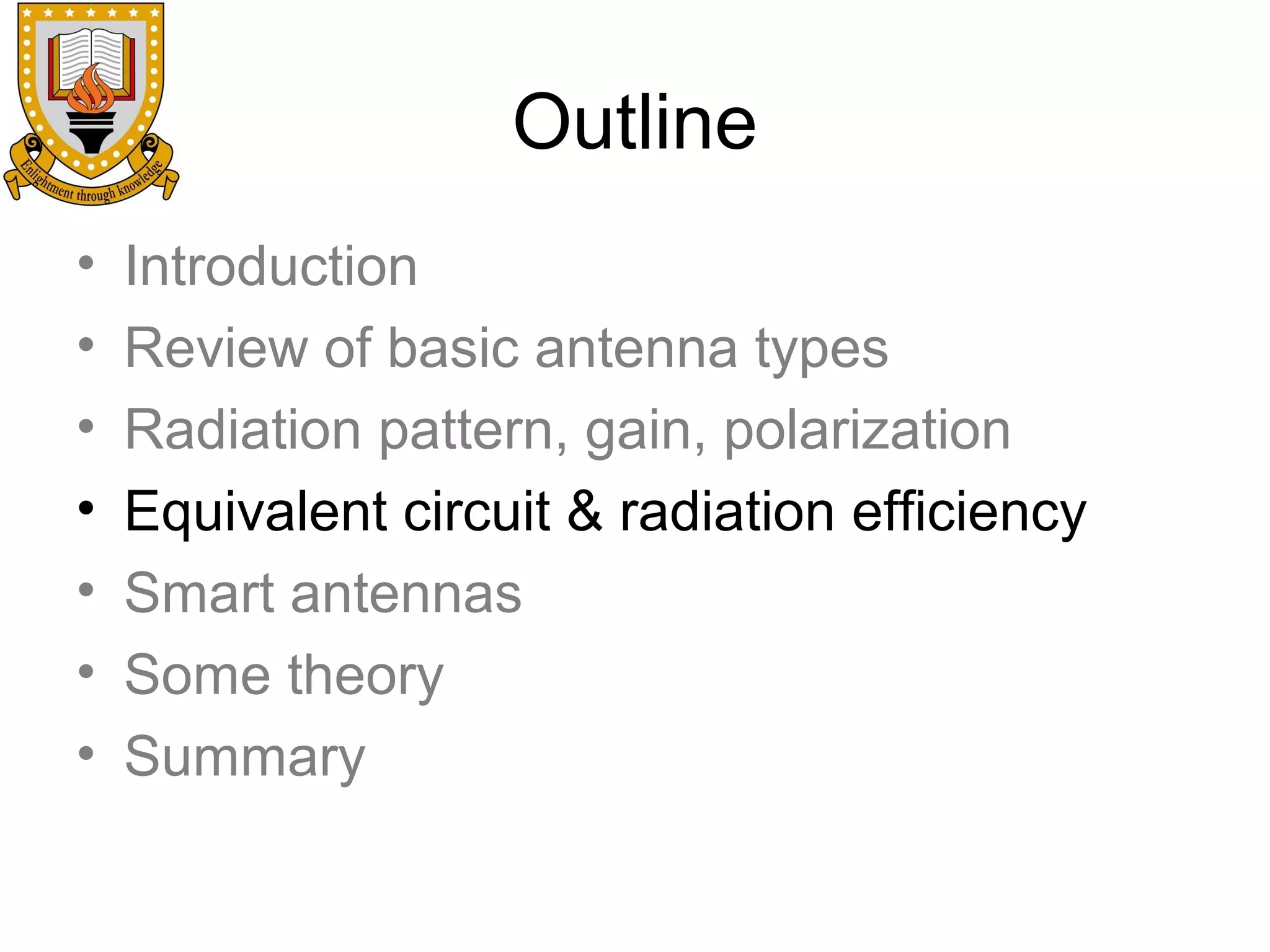 Outline
•
•
•
•
•
•
•

Introduction
Review of basic antenna types
Radiation pattern, gain, polarization
Equivalent circuit & radiation efficiency
Smart antennas
Some theory
Summary

 