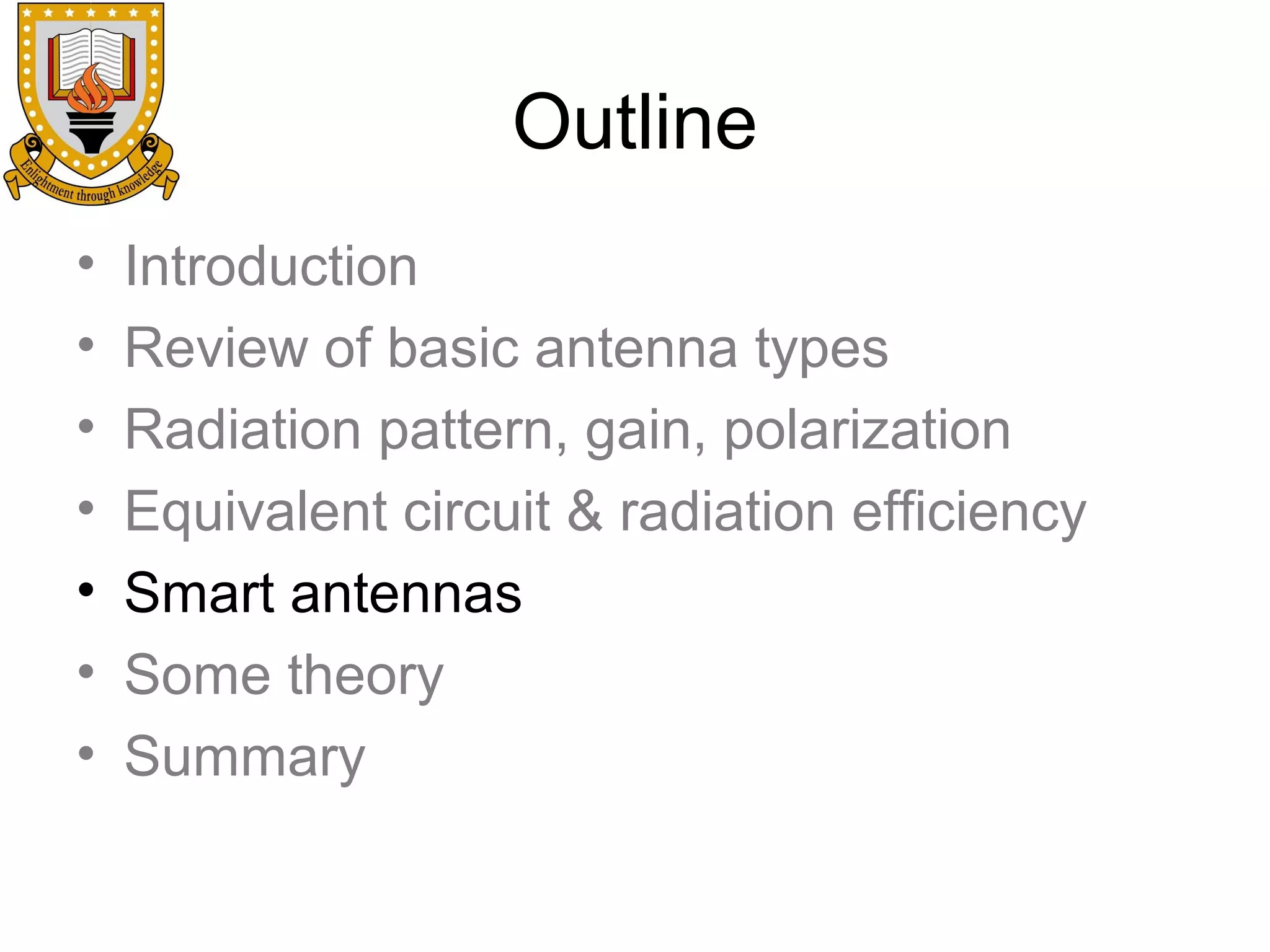 Outline
•
•
•
•
•
•
•

Introduction
Review of basic antenna types
Radiation pattern, gain, polarization
Equivalent circuit & radiation efficiency
Smart antennas
Some theory
Summary

 