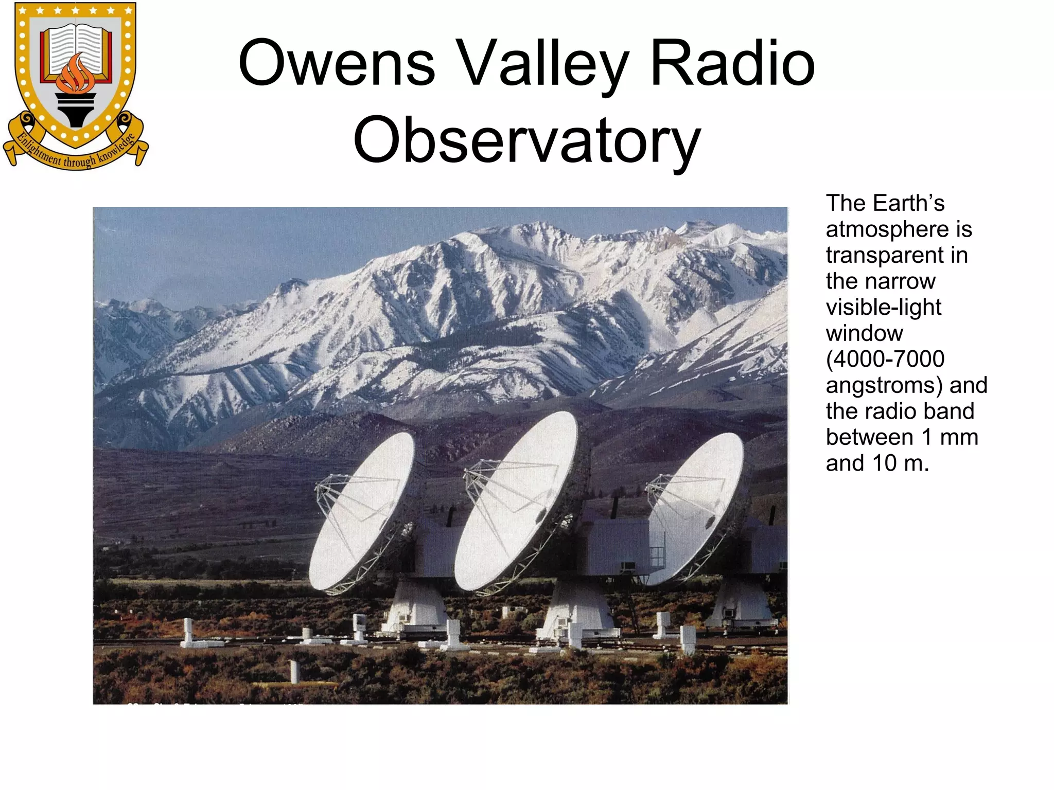 Owens Valley Radio
Observatory
The Earth’s
atmosphere is
transparent in
the narrow
visible-light
window
(4000-7000
angstroms) and
the radio band
between 1 mm
and 10 m.

 