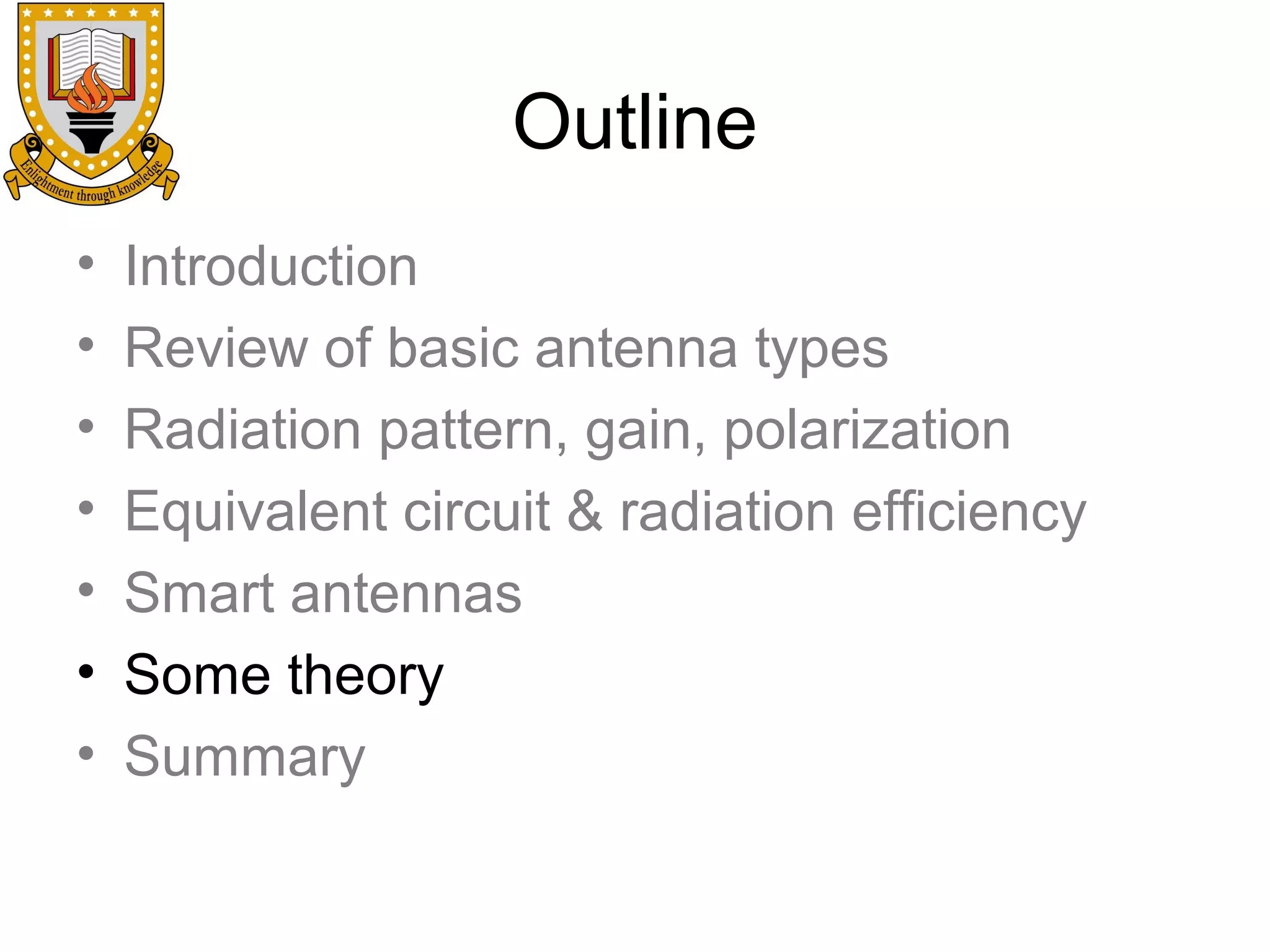 Outline
•
•
•
•
•
•
•

Introduction
Review of basic antenna types
Radiation pattern, gain, polarization
Equivalent circuit & radiation efficiency
Smart antennas
Some theory
Summary

 