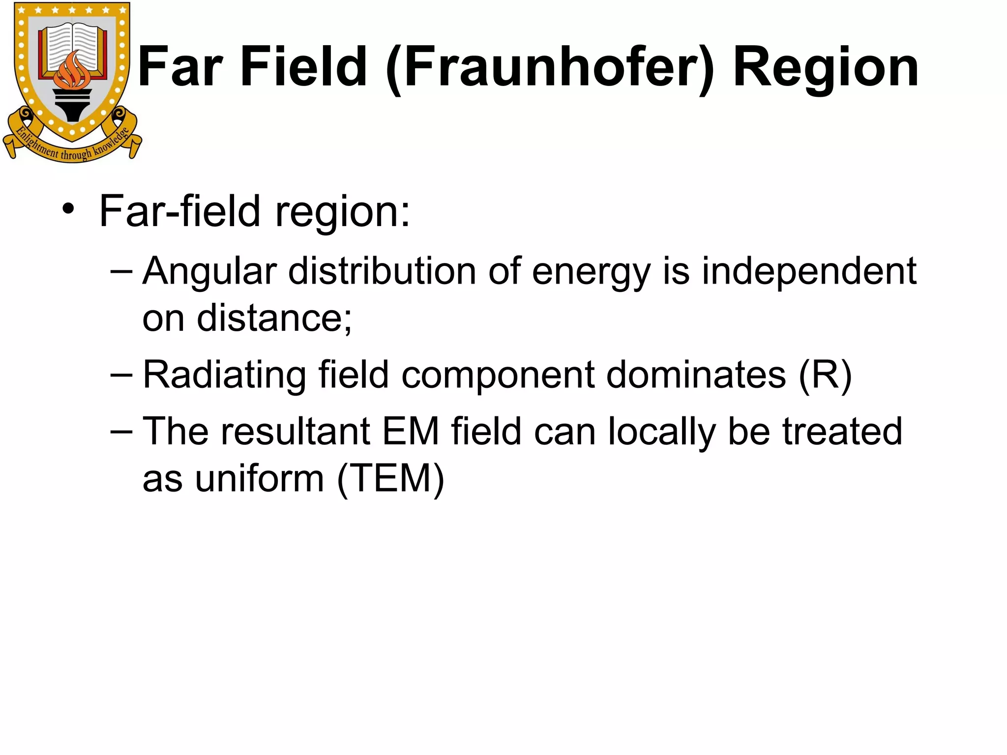 Far Field (Fraunhofer) Region
• Far-field region:
– Angular distribution of energy is independent
on distance;
– Radiating field component dominates (R)
– The resultant EM field can locally be treated
as uniform (TEM)

 