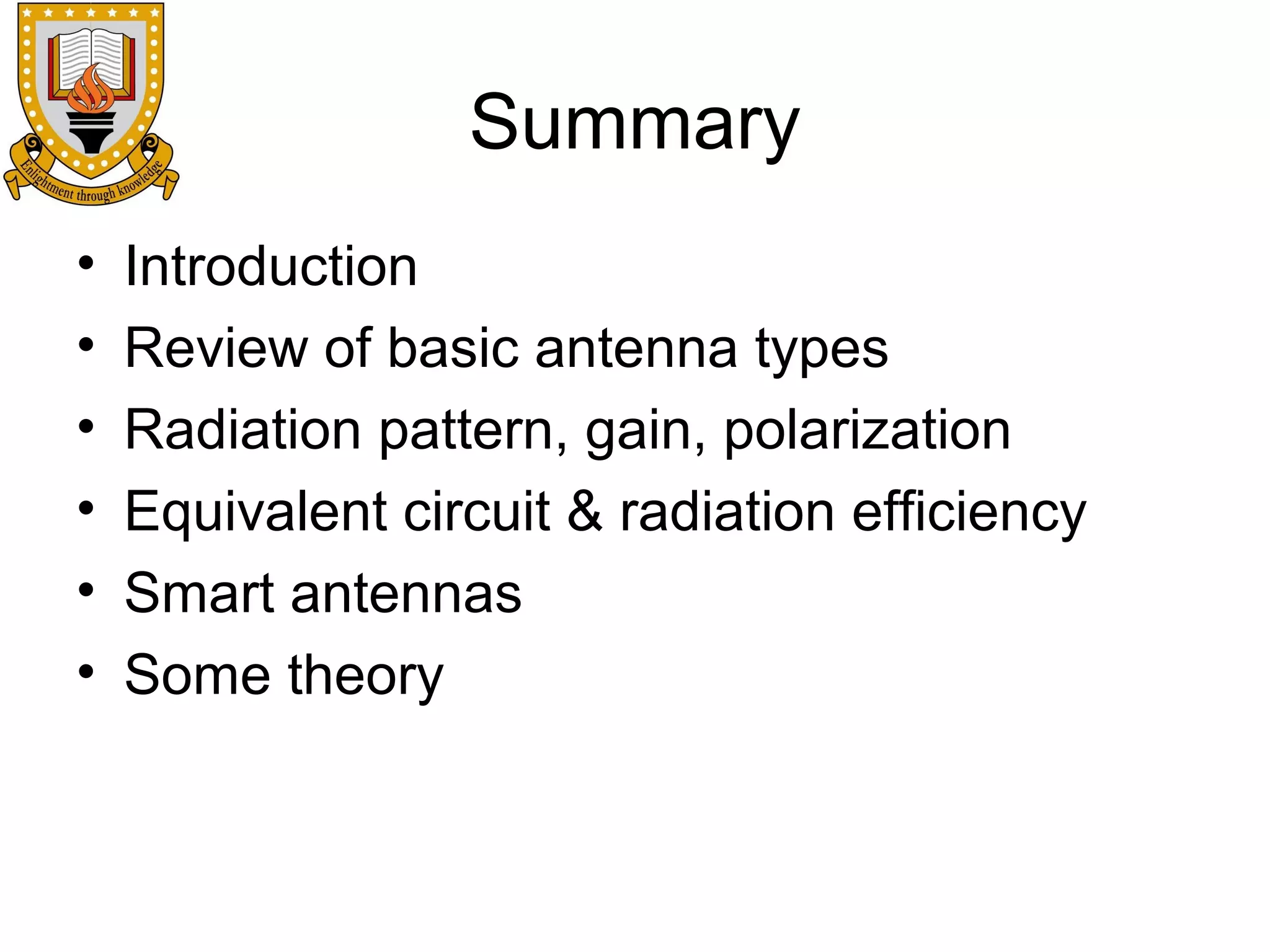 Summary
•
•
•
•
•
•

Introduction
Review of basic antenna types
Radiation pattern, gain, polarization
Equivalent circuit & radiation efficiency
Smart antennas
Some theory

 
