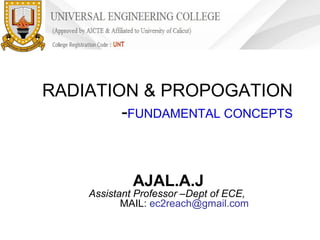 RADIATION & PROPOGATION
-FUNDAMENTAL CONCEPTS

AJAL.A.J

Assistant Professor –Dept of ECE,
MAIL: ec2reach@gmail.com

 