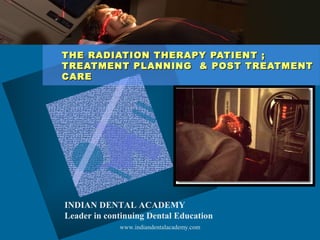 THE RADIATION THERAPY PATIENT ;THE RADIATION THERAPY PATIENT ;
TREATMENT PLANNING & POST TREATMENTTREATMENT PLANNING & POST TREATMENT
CARECARE
INDIAN DENTAL ACADEMY
Leader in continuing Dental Education
www.indiandentalacademy.com
 