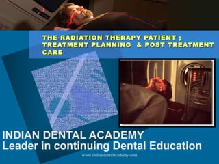 THE RADIATION THERAPY PATIENT ;THE RADIATION THERAPY PATIENT ;
TREATMENT PLANNING & POST TREATMENTTREATMENT PLANNING & POST TREATMENT
CARECARE
INDIAN DENTAL ACADEMY
Leader in continuing Dental Education
www.indiandentalacademy.com
 
