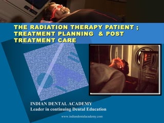 THE RADIATION THERAPY PATIENT ;THE RADIATION THERAPY PATIENT ;
TREATMENT PLANNING & POSTTREATMENT PLANNING & POST
TREATMENT CARETREATMENT CARE
INDIAN DENTAL ACADEMY
Leader in continuing Dental Education
www.indiandentalacademy.com
 