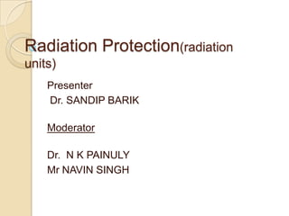 Radiation Protection(radiation
units)
    Presenter
    Dr. SANDIP BARIK

    Moderator

    Dr. N K PAINULY
    Mr NAVIN SINGH
 