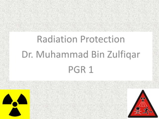 Radiation Protection
Dr. Muhammad Bin Zulfiqar
PGR 1

 