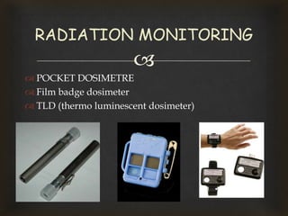 
 POCKET DOSIMETRE
 Film badge dosimeter
 TLD (thermo luminescent dosimeter)
RADIATION MONITORING
 