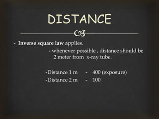 
- Inverse square law applies.
- whenever possible , distance should be
2 meter from x-ray tube.
-Distance 1 m - 400 (exposure)
-Distance 2 m - 100
DISTANCE
 