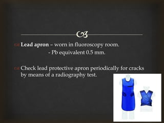 
 Lead apron – worn in fluoroscopy room.
- Pb equivalent 0.5 mm.
 Check lead protective apron periodically for cracks
by means of a radiography test.
 