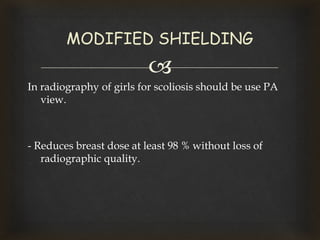 
In radiography of girls for scoliosis should be use PA
view.
- Reduces breast dose at least 98 % without loss of
radiographic quality.
MODIFIED SHIELDING
 