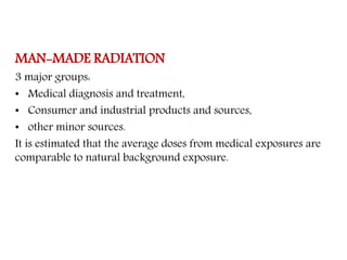 MAN-MADE RADIATION
3 major groups:
• Medical diagnosis and treatment,
• Consumer and industrial products and sources,
• other minor sources.
It is estimated that the average doses from medical exposures are
comparable to natural background exposure.
 