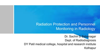 Dr. Sachin S Babanagar
Dept. of Radiodiagnosis
DY Patil medical college, hospital and research institute
Kolhapur
Radiation Protection and Personnel
Monitoring in Radiology
 